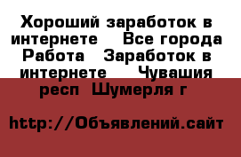 Хороший заработок в интернете. - Все города Работа » Заработок в интернете   . Чувашия респ.,Шумерля г.